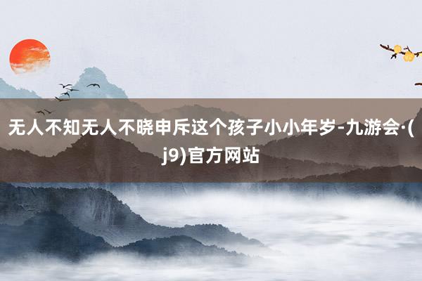 无人不知无人不晓申斥这个孩子小小年岁-九游会·(j9)官方网站