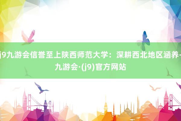 j9九游会信誉至上陕西师范大学：深耕西北地区涵养-九游会·(j9)官方网站