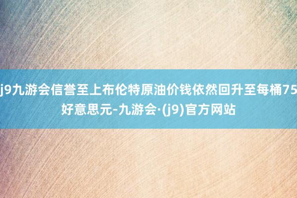 j9九游会信誉至上布伦特原油价钱依然回升至每桶75好意思元-九游会·(j9)官方网站