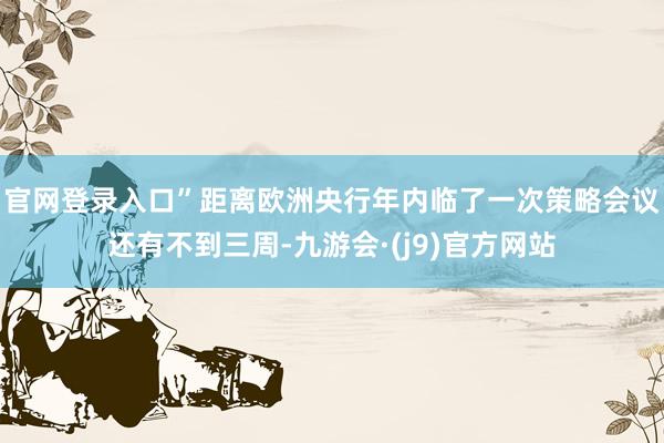 官网登录入口”　　距离欧洲央行年内临了一次策略会议还有不到三周-九游会·(j9)官方网站