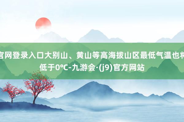 官网登录入口大别山、黄山等高海拔山区最低气温也将低于0℃-九游会·(j9)官方网站