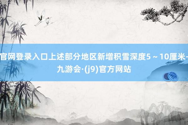 官网登录入口上述部分地区新增积雪深度5～10厘米-九游会·(j9)官方网站