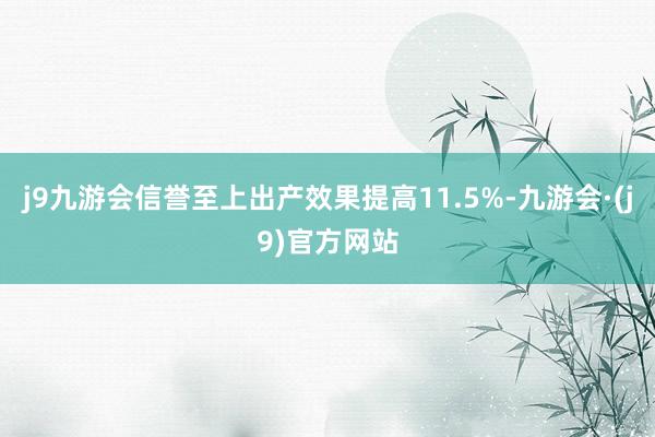 j9九游会信誉至上出产效果提高11.5%-九游会·(j9)官方网站