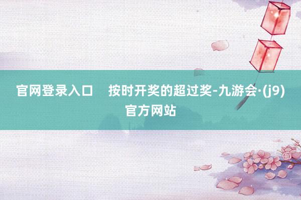 官网登录入口    按时开奖的超过奖-九游会·(j9)官方网站