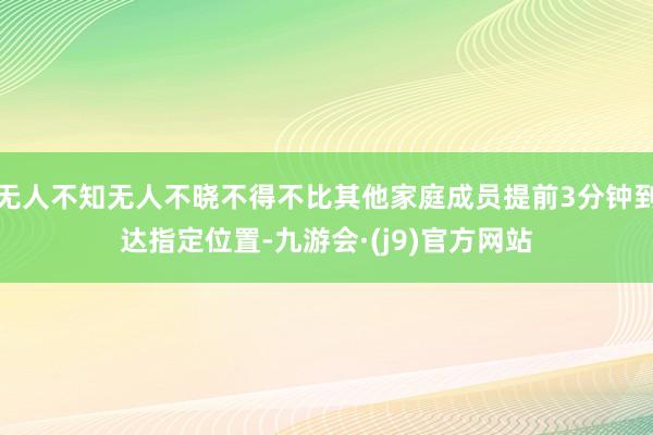 无人不知无人不晓不得不比其他家庭成员提前3分钟到达指定位置-九游会·(j9)官方网站