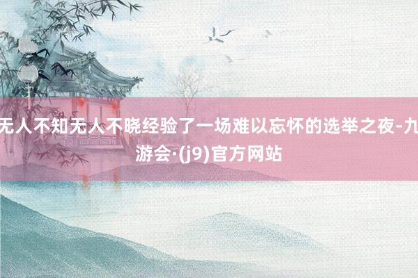 无人不知无人不晓经验了一场难以忘怀的选举之夜-九游会·(j9)官方网站
