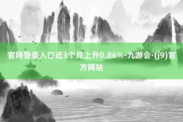 官网登录入口近3个月上升0.86%-九游会·(j9)官方网站
