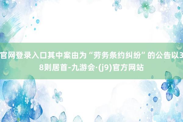 官网登录入口其中案由为“劳务条约纠纷”的公告以38则居首-九游会·(j9)官方网站