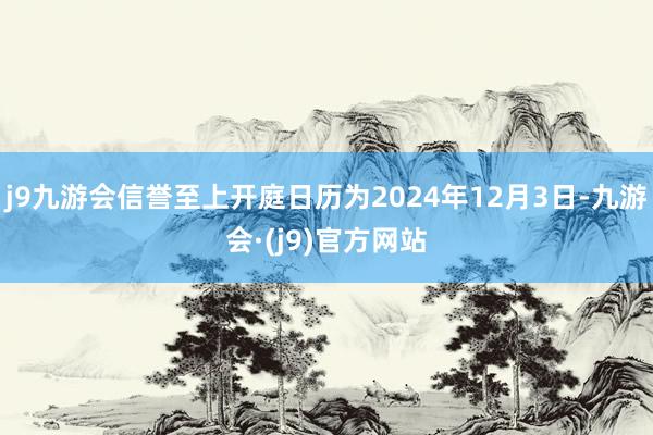 j9九游会信誉至上开庭日历为2024年12月3日-九游会·(j9)官方网站