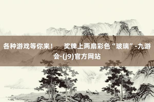 各种游戏等你来！    奖牌上两扇彩色“玻璃”-九游会·(j9)官方网站