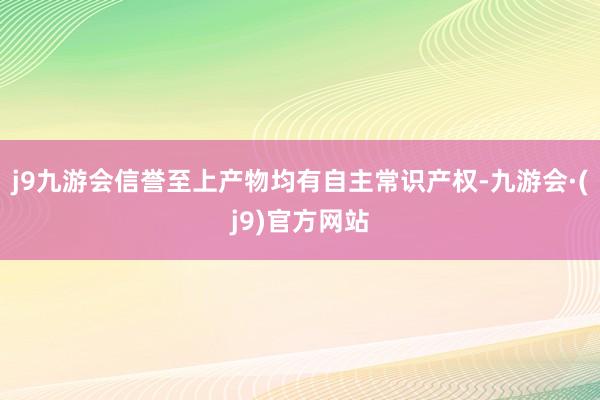 j9九游会信誉至上产物均有自主常识产权-九游会·(j9)官方网站