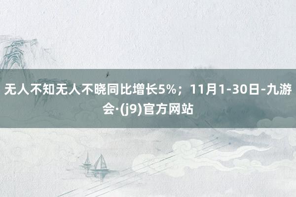 无人不知无人不晓同比增长5%；11月1-30日-九游会·(j9)官方网站