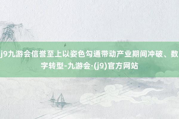 j9九游会信誉至上以姿色勾通带动产业期间冲破、数字转型-九游会·(j9)官方网站