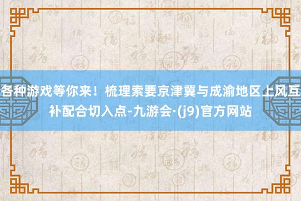 各种游戏等你来！梳理索要京津冀与成渝地区上风互补配合切入点-九游会·(j9)官方网站