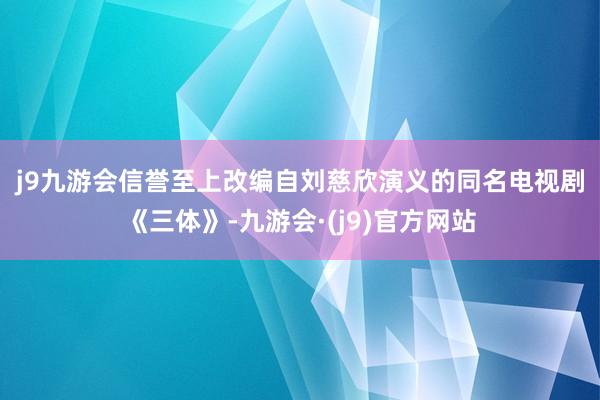 j9九游会信誉至上　　改编自刘慈欣演义的同名电视剧《三体》-九游会·(j9)官方网站