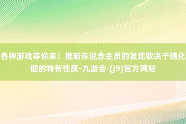 各种游戏等你来！推断东说念主员的发现取决于硒化铟的特有性质-九游会·(j9)官方网站