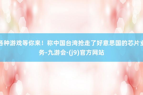 各种游戏等你来！称中国台湾抢走了好意思国的芯片业务-九游会·(j9)官方网站