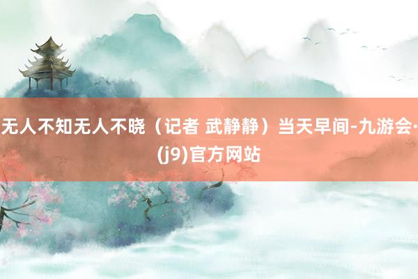 无人不知无人不晓（记者 武静静）当天早间-九游会·(j9)官方网站
