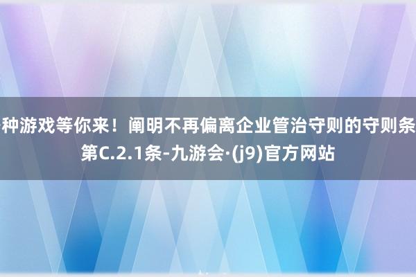 各种游戏等你来！阐明不再偏离企业管治守则的守则条规第C.2.1条-九游会·(j9)官方网站