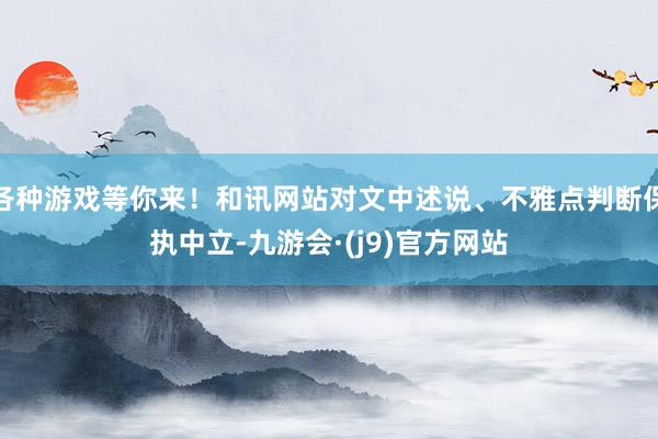 各种游戏等你来！和讯网站对文中述说、不雅点判断保执中立-九游会·(j9)官方网站