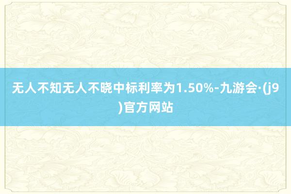 无人不知无人不晓中标利率为1.50%-九游会·(j9)官方网站