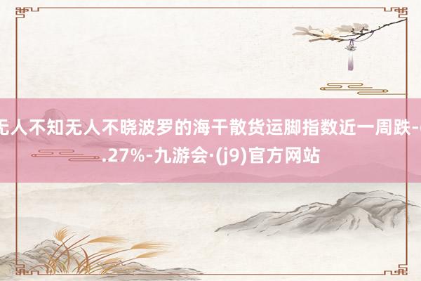 无人不知无人不晓波罗的海干散货运脚指数近一周跌-6.27%-九游会·(j9)官方网站