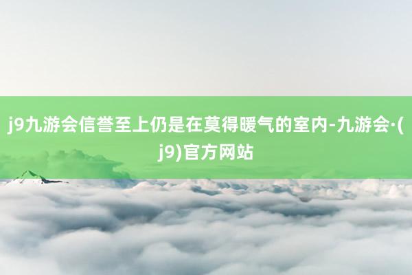 j9九游会信誉至上仍是在莫得暖气的室内-九游会·(j9)官方网站