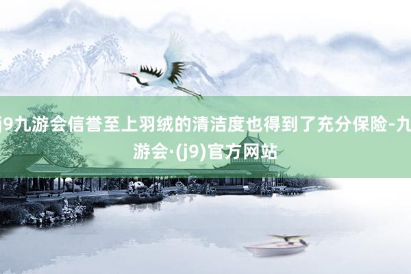 j9九游会信誉至上羽绒的清洁度也得到了充分保险-九游会·(j9)官方网站