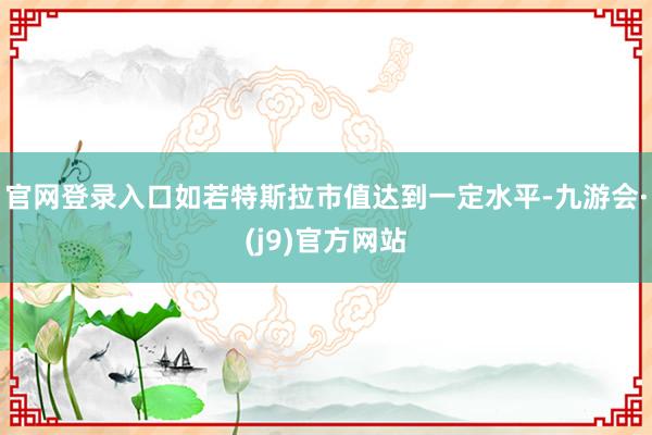 官网登录入口如若特斯拉市值达到一定水平-九游会·(j9)官方网站