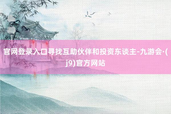 官网登录入口寻找互助伙伴和投资东谈主-九游会·(j9)官方网站