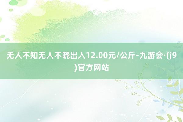 无人不知无人不晓出入12.00元/公斤-九游会·(j9)官方网站