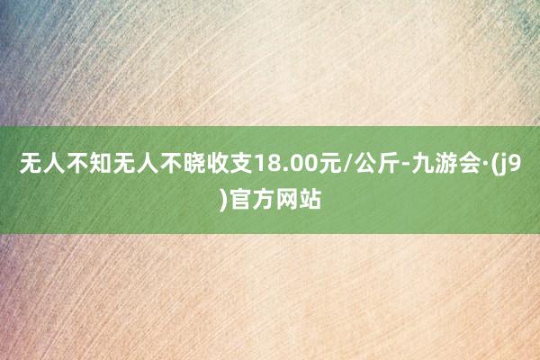 无人不知无人不晓收支18.00元/公斤-九游会·(j9)官方网站