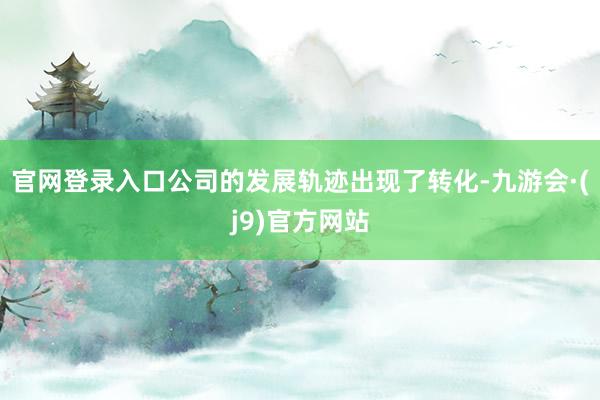 官网登录入口公司的发展轨迹出现了转化-九游会·(j9)官方网站