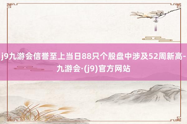 j9九游会信誉至上当日88只个股盘中涉及52周新高-九游会·(j9)官方网站