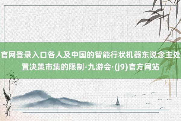 官网登录入口各人及中国的智能行状机器东说念主处置决策市集的限制-九游会·(j9)官方网站
