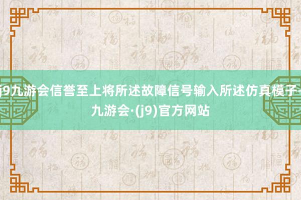 j9九游会信誉至上将所述故障信号输入所述仿真模子-九游会·(j9)官方网站