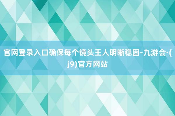 官网登录入口确保每个镜头王人明晰稳固-九游会·(j9)官方网站