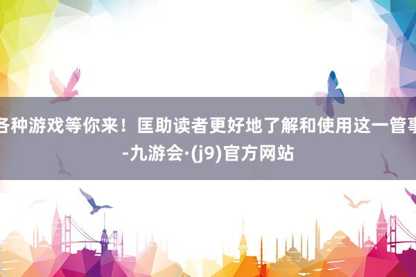 各种游戏等你来！匡助读者更好地了解和使用这一管事-九游会·(j9)官方网站