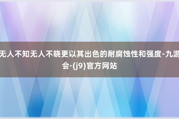 无人不知无人不晓更以其出色的耐腐蚀性和强度-九游会·(j9)官方网站