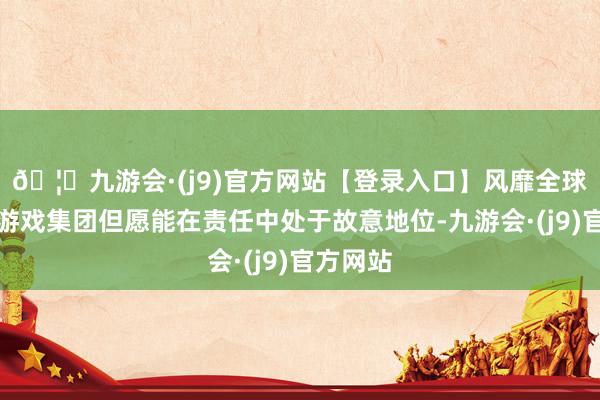 🦄九游会·(j9)官方网站【登录入口】风靡全球的娱乐游戏集团但愿能在责任中处于故意地位-九游会·(j9)官方网站