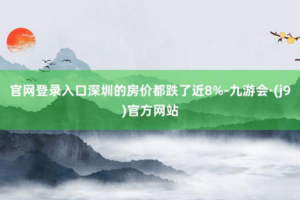 官网登录入口深圳的房价都跌了近8%-九游会·(j9)官方网站