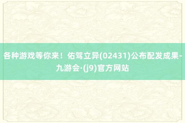 各种游戏等你来！佑驾立异(02431)公布配发成果-九游会·(j9)官方网站