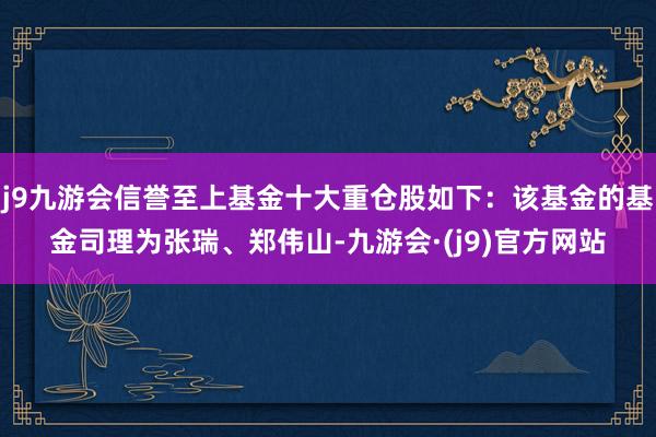 j9九游会信誉至上基金十大重仓股如下：该基金的基金司理为张瑞、郑伟山-九游会·(j9)官方网站
