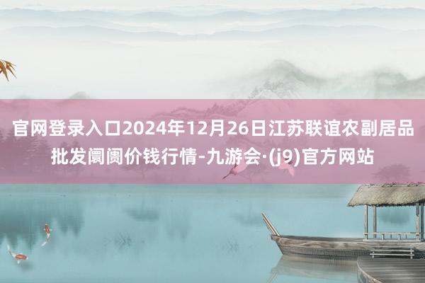 官网登录入口2024年12月26日江苏联谊农副居品批发阛阓价钱行情-九游会·(j9)官方网站