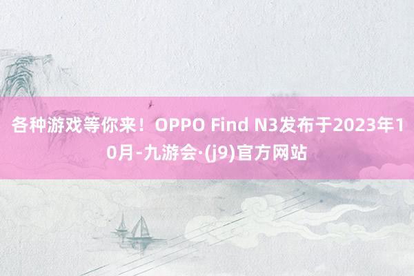 各种游戏等你来！OPPO Find N3发布于2023年10月-九游会·(j9)官方网站