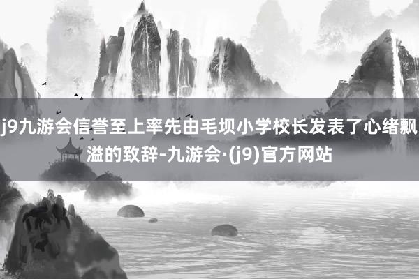 j9九游会信誉至上率先由毛坝小学校长发表了心绪飘溢的致辞-九游会·(j9)官方网站
