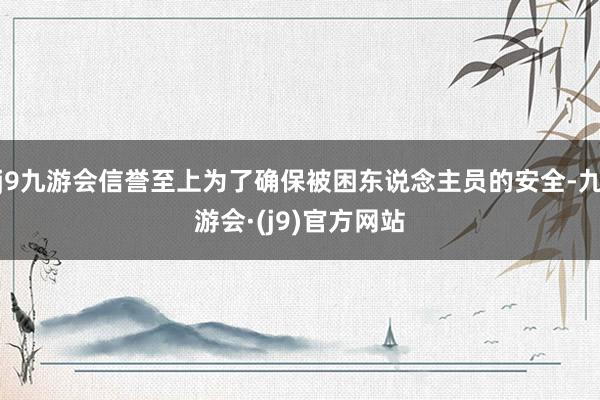 j9九游会信誉至上为了确保被困东说念主员的安全-九游会·(j9)官方网站
