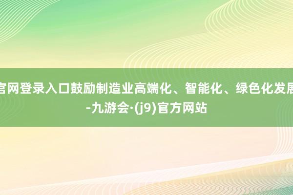 官网登录入口鼓励制造业高端化、智能化、绿色化发展-九游会·(j9)官方网站