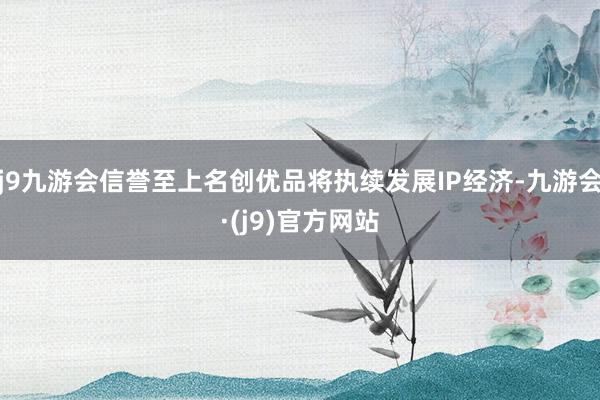 j9九游会信誉至上名创优品将执续发展IP经济-九游会·(j9)官方网站