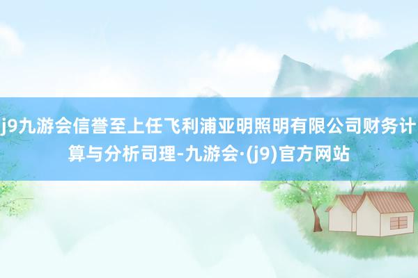 j9九游会信誉至上任飞利浦亚明照明有限公司财务计算与分析司理-九游会·(j9)官方网站